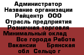 Администратор › Название организации ­ Райцентр, ООО › Отрасль предприятия ­ Розничная торговля › Минимальный оклад ­ 23 000 - Все города Работа » Вакансии   . Брянская обл.,Сельцо г.